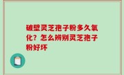 破壁灵芝孢子粉多久氧化？怎么辨别灵芝孢子粉好坏