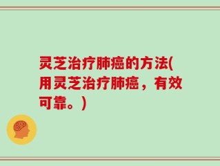 灵芝治疗肺癌的方法(用灵芝治疗肺癌，有效可靠。)