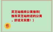灵芝站租房公寓推荐(推荐灵芝站附近的公寓，舒适又实惠！)