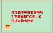 灵芝孢子粉要空腹喝吗？空腹血糖7点多，如何通过饮食控制