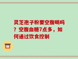灵芝孢子粉要空腹喝吗？空腹血糖7点多，如何通过饮食控制