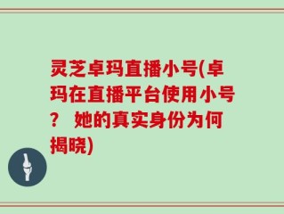 灵芝卓玛直播小号(卓玛在直播平台使用小号？ 她的真实身份为何揭晓)