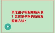 灵芝孢子粉服用断头发？灵芝孢子粉的功效及服用方法？