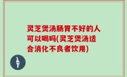 灵芝煲汤肠胃不好的人可以喝吗(灵芝煲汤适合消化不良者饮用)
