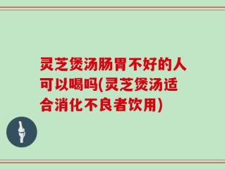 灵芝煲汤肠胃不好的人可以喝吗(灵芝煲汤适合消化不良者饮用)
