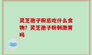 灵芝孢子粉忌吃什么食物？灵芝孢子粉刺激胃吗