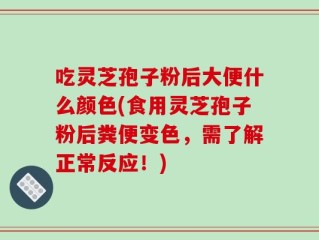 吃灵芝孢子粉后大便什么颜色(食用灵芝孢子粉后粪便变色，需了解正常反应！)