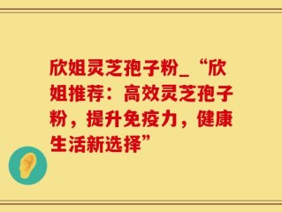 欣姐灵芝孢子粉_“欣姐推荐：高效灵芝孢子粉，提升免疫力，健康生活新选择”