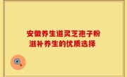安徽养生道灵芝孢子粉 滋补养生的优质选择