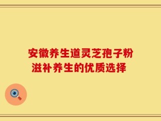 安徽养生道灵芝孢子粉 滋补养生的优质选择