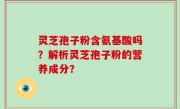灵芝孢子粉含氨基酸吗?解析灵芝孢子粉的营养成分?