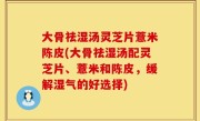 大骨祛湿汤灵芝片薏米陈皮(大骨祛湿汤配灵芝片、薏米和陈皮，缓解湿气的好选择)