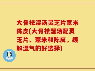 大骨祛湿汤灵芝片薏米陈皮(大骨祛湿汤配灵芝片、薏米和陈皮，缓解湿气的好选择)