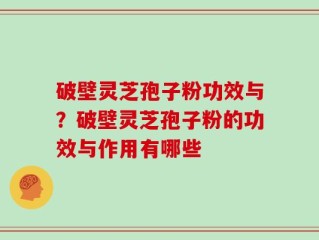 破壁灵芝孢子粉功效与？破壁灵芝孢子粉的功效与作用有哪些