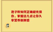 孢子粉如何正确避光保存，掌握这几点让你久享营养新鲜感