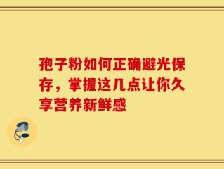 孢子粉如何正确避光保存，掌握这几点让你久享营养新鲜感