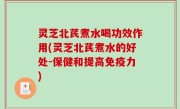 灵芝北芪煮水喝功效作用(灵芝北芪煮水的好处-保健和提高免疫力)