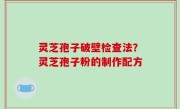 灵芝孢子破壁检查法？灵芝孢子粉的制作配方