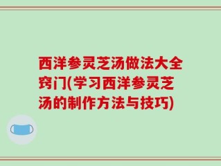 西洋参灵芝汤做法大全窍门(学习西洋参灵芝汤的制作方法与技巧)
