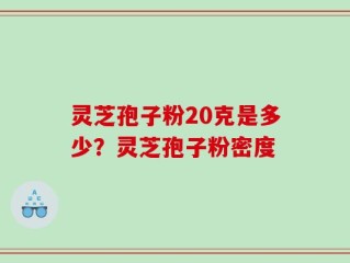 灵芝孢子粉20克是多少？灵芝孢子粉密度