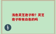 浅色灵芝孢子粉？灵芝孢子粉有白色的吗