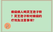 癫痫病人喝灵芝孢子粉？灵芝孢子粉对癫痫的疗效及注意事项？