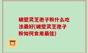 破壁灵芝孢子粉什么吃法最好(破壁灵芝孢子粉如何食用最佳)