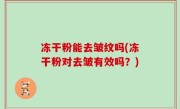 冻干粉能去皱纹吗(冻干粉对去皱有效吗？)