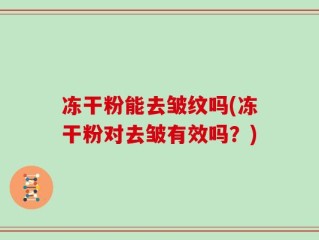 冻干粉能去皱纹吗(冻干粉对去皱有效吗？)