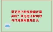 灵芝孢子粉买胶囊还是买粉？灵芝孢子粉功效与作用及用量是什么