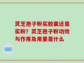 灵芝孢子粉买胶囊还是买粉？灵芝孢子粉功效与作用及用量是什么