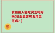 贫血病人能吃灵芝吗好吗(贫血患者可食用灵芝吗？)