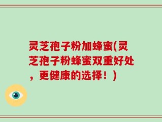 灵芝孢子粉加蜂蜜(灵芝孢子粉蜂蜜双重好处，更健康的选择！)