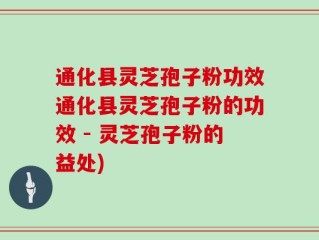 通化县灵芝孢子粉功效通化县灵芝孢子粉的功效 - 灵芝孢子粉的益处)