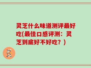灵芝什么味道测评最好吃(最佳口感评测：灵芝到底好不好吃？)