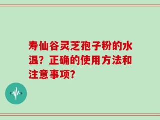 寿仙谷灵芝孢子粉的水温？正确的使用方法和注意事项？