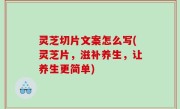 灵芝切片文案怎么写(灵芝片，滋补养生，让养生更简单)