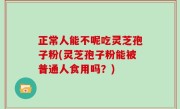 正常人能不呢吃灵芝孢子粉(灵芝孢子粉能被普通人食用吗？)