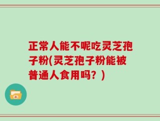 正常人能不呢吃灵芝孢子粉(灵芝孢子粉能被普通人食用吗？)