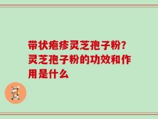 带状疱疹灵芝孢子粉？灵芝孢子粉的功效和作用是什么