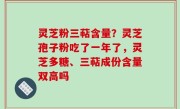 灵芝粉三萜含量？灵芝孢子粉吃了一年了，灵芝多糖、三萜成份含量双高吗