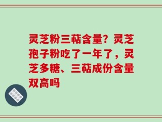 灵芝粉三萜含量？灵芝孢子粉吃了一年了，灵芝多糖、三萜成份含量双高吗