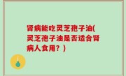 肾病能吃灵芝孢子油(灵芝孢子油是否适合肾病人食用？)