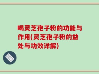 喝灵芝孢子粉的功能与作用(灵芝孢子粉的益处与功效详解)