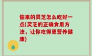 偷来的灵芝怎么吃好一点(灵芝的正确食用方法，让你吃得更营养健康)