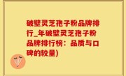 破壁灵芝孢子粉品牌排行_年破壁灵芝孢子粉品牌排行榜：品质与口碑的较量)