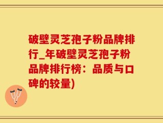 破壁灵芝孢子粉品牌排行_年破壁灵芝孢子粉品牌排行榜：品质与口碑的较量)