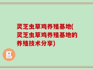 灵芝虫草鸡养殖基地(灵芝虫草鸡养殖基地的养殖技术分享)
