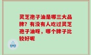 灵芝孢子油是哪三大品牌？有没有人吃过灵芝孢子油呀，哪个牌子比较好呢