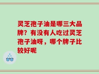 灵芝孢子油是哪三大品牌？有没有人吃过灵芝孢子油呀，哪个牌子比较好呢